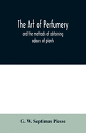 The art of perfumery: and the methods of obtaining odours of plants; with instructions for the manufacture of Perfumes for the Handkerchief, Scented Powders, Odorous Vinegars, dentifrices, pomatums, cosmetiques, perfumed soap, etc.