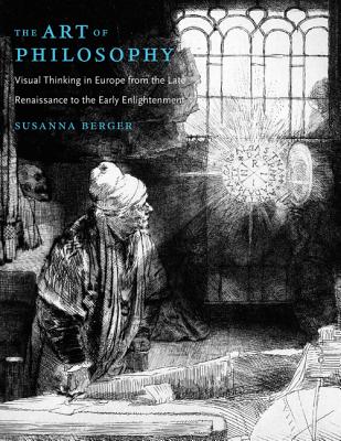 The Art of Philosophy: Visual Thinking in Europe from the Late Renaissance to the Early Enlightenment - Berger, Susanna