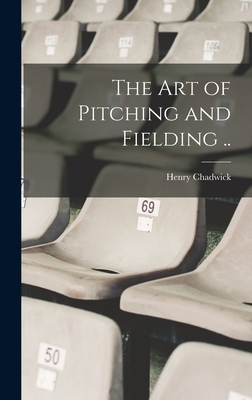 The art of Pitching and Fielding .. - Chadwick, Henry