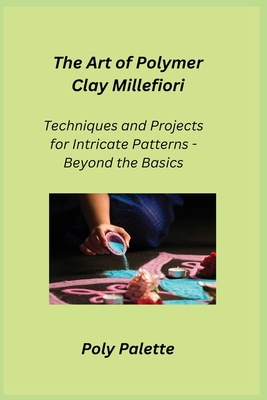 The Art of Polymer Clay Millefiori: Techniques and Projects for Intricate Patterns - Beyond the Basics - Crafter, Kiln (Adapted by), and Palette, Poly