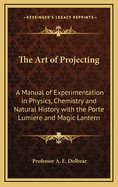 The Art of Projecting: A Manual of Experimentation in Physics, Chemistry, and Natural History with the Porte Lumiere and Magic Lantern