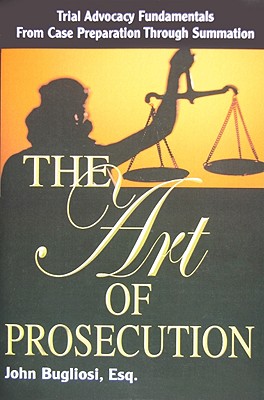 The Art of Prosecution: Trial Advocacy Fundamentals from Case Preparation Through Summation - Bugliosi, John