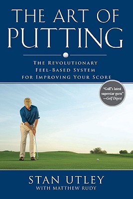 The Art of Putting: The Revolutionary Feel-Based System for Improving Your Score - Utley, Stan, and Rudy, Matthew