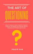 The Art of Questioning: Solve Problems, Spark Creativity, Resolve Conflicts, and Master the Ultimate Skill for Personal and Professional Growth