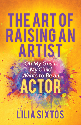 The Art of Raising an Artist: Oh My Gosh, My Child Wants to Be an Actor - Sixtos, Lilia