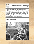 The art of Reading and Speaking in Public; Being a Collection for the use of Schools and Private Perusal. ... By John Drummond, Late Teacher of English in Edinburgh. The Second Edition, With Amendments and Additions