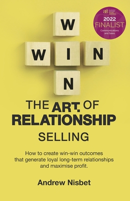 The Art of Relationship Selling: How to Create Win-Win Outcomes That Generate Loyal, Long-Term Relationships and Maximise Profit - Nisbet, Andrew