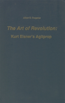 The Art of Revolution: Kurt Eisner's Agitprop - Gurganus, Albert Earle