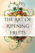 The Art of Ripening Fruits: Mastering Nature's Timing for Perfectly Sweet Harvests