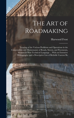 The Art of Roadmaking: Treating of the Various Problems and Operations in the Construction and Maintenance of Roads, Streets, and Pavements, Written in Non-Technical Language ... With an Extensive Bibliography and a Descriptive List of Reliable Current Bo - Frost, Harwood