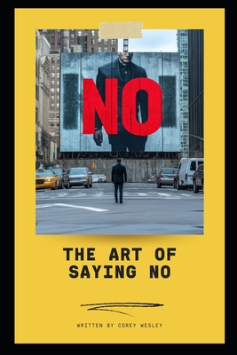 The Art of Saying NO: Empowering Professionals to Take Control: Master the Power of Boundaries: Achieve Success and Balance in Your Professional Life - Wesley, Corey