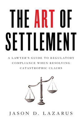 The Art of Settlement: A Lawyer's Guide to Regulatory Compliance when Resolving Catastrophic Claims - Lazarus, Jason D