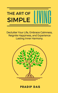 The Art of Simple Living: Declutter Your Life, Embrace Calmness, Reignite Happiness, and Experience Lasting Inner Harmony.