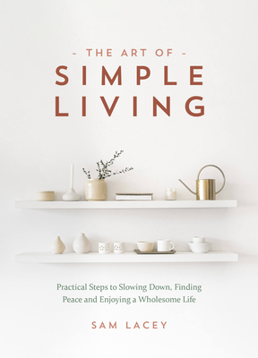 The Art of Simple Living: Practical Steps to Slowing Down, Finding Peace and Enjoying a Wholesome Life - Lacey, Sam