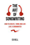 The Art of Songwriting: How to Create, Think and Live Like a Songwriter