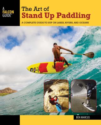 The Art of Stand Up Paddling: A Complete Guide to Sup on Lakes, Rivers, and Oceans - Marcus, Ben