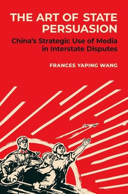 The Art of State Persuasion: China's Strategic Use of Media in Interstate Disputes - Wang, Frances Yaping