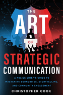 The Art Of Strategic Communication: A Police Chief's Guide To Mastering Soundbites, Storytelling, And Community Engagement