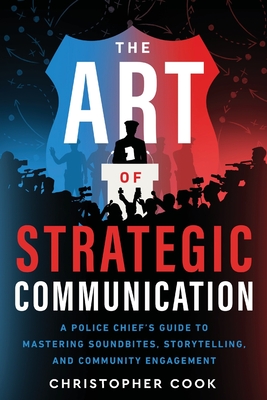 The Art Of Strategic Communication: A Police Chief's Guide To Mastering Soundbites, Storytelling, And Community Engagement - Cook, Christopher