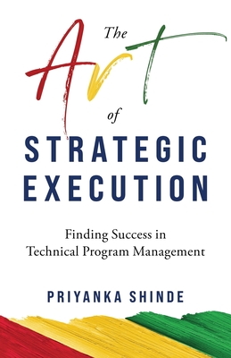 The Art of Strategic Execution: Finding Success in Technical Program Management - Shinde, Priyanka
