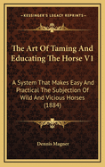 The Art of Taming and Educating the Horse V1: A System That Makes Easy and Practical the Subjection of Wild and Vicious Horses (1884)