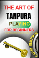 The Art of Tanpura Playing for Beginners: A Step-By-Step Guide To Mastering Tanpura Techniques, Indian Classical Drone Skills, And Meditative Sound Practice For Absolute Beginners