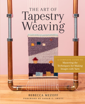 The Art of Tapestry Weaving: A Complete Guide to Mastering the Techniques for Making Images with Yarn - Mezoff, Rebecca, and Swett, Sarah C (Foreword by)