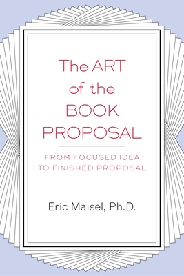 The Art of the Book Proposal: From Focused Idea to Finished Proposal - Maisel, Eric
