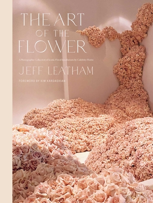 The Art of the Flower: A Photographic Collection of Iconic Floral Installations by Celebrity Florist Jeff Leatham - Leatham, Jeff, and Kardashian, Kim (Foreword by)