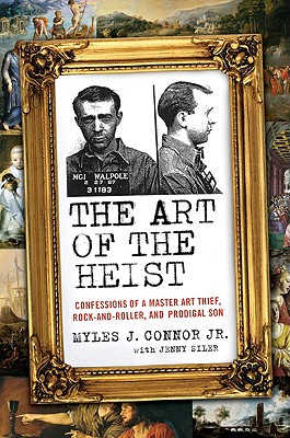 The Art of the Heist: Confessions of a Master Art Thief, Rock-And-Roller, and Prodigal Son - Connor, Myles J, and Siler, Jenny