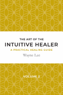 The Art of the Intuitive Healer. Volume 2: A Practical Healing Guide
