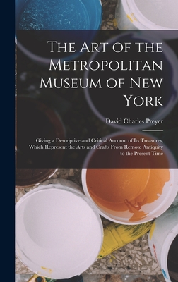 The Art of the Metropolitan Museum of New York: Giving a Descriptive and Critical Account of Its Treasures, Which Represent the Arts and Crafts From Remote Antiquity to the Present Time - Preyer, David Charles