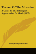 The Art Of The Musician: A Guide To The Intelligent Appreciation Of Music (1905)