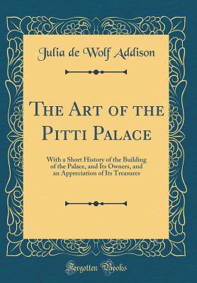 The Art of the Pitti Palace: With a Short History of the Building of the Palace, and Its Owners, and an Appreciation of Its Treasures (Classic Reprint) - Addison, Julia de Wolf