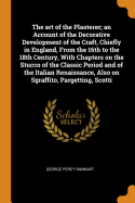 The art of the Plasterer; an Account of the Decorative Development of the Craft, Chiefly in England, From the 16th to the 18th Century, With Chapters on the Stucco of the Classic Period and of the Italian Renaissance, Also on Sgraffito, Pargetting, Scotti