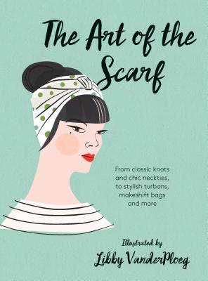 The Art of the Scarf: From Classic Knots and Chic Neckties, to Stylish Turbans, Makeshift Bags, and More - Vanderploeg, Libby
