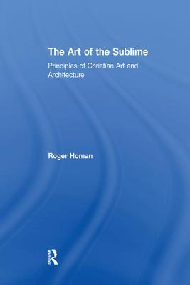 The Art of the Sublime: Principles of Christian Art and Architecture - Homan, Roger