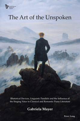 The Art of the Unspoken: Rhetorical Devices, Linguistic Parallels and the Influence of the Singing Voice in Classical and Romantic Piano Literature - Hunt, Una (Editor), and Mayer, Gabriela