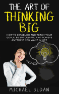 The Art of Thinking Big: How to Establish and Reach Your Goals, Be Successful and Achieve Anything You Want in Life