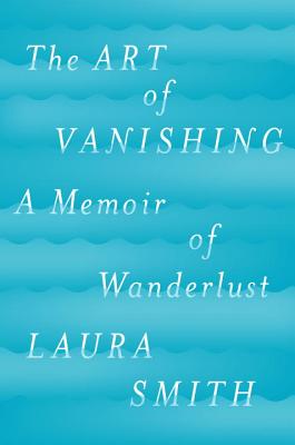 The Art of Vanishing: A Memoir of Wanderlust - Smith, Laura