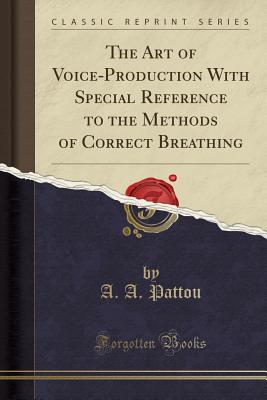 The Art of Voice-Production with Special Reference to the Methods of Correct Breathing (Classic Reprint) - Pattou, A A
