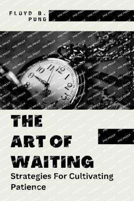 The Art of Waiting: Strategies For Cultivating Patience - Pung, Floyd B