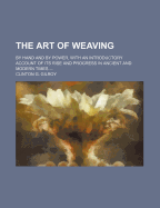 The Art of Weaving: By Hand and by Power, with an Introductory Account of Its Rise and Progress in Ancient and Modern Times