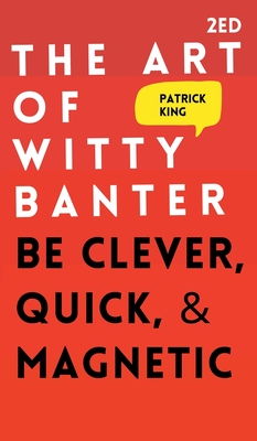 The Art of Witty Banter: Be Clever, Quick, & Magnetic - King, Patrick