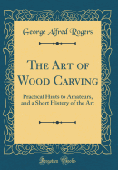 The Art of Wood Carving: Practical Hints to Amateurs, and a Short History of the Art (Classic Reprint)