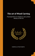 The art of Wood Carving: Practical Hints to Amateurs and a Short History of the Art