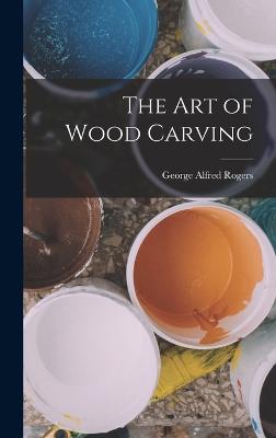 The Art of Wood Carving - Rogers, George Alfred