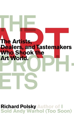 The Art Prophets: The Artists, Dealers, and Tastemakers Who Shook the Art World - Polsky, Richard
