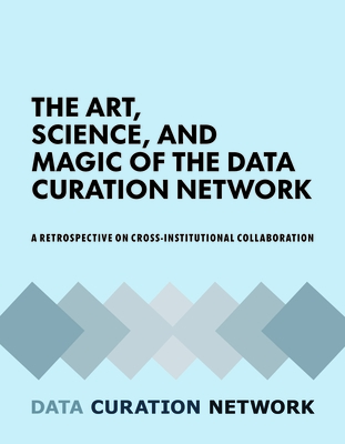 The Art, Science, and Magic of the Data Curation Network: A Retrospective on Cross-Institutional Collaboration - Carlson, Jake, and Narlock, Mikala, and Blake, Mara