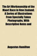 The Art Workmanship of the Maori Race in New Zealand: A Series of Illustrations from Specially Taken Photographs, with Descriptive Notes and Essays on the Canoes, Habitations, Weapons, Ornaments, and Dress of the Maoris, Together with Lists of Words in T